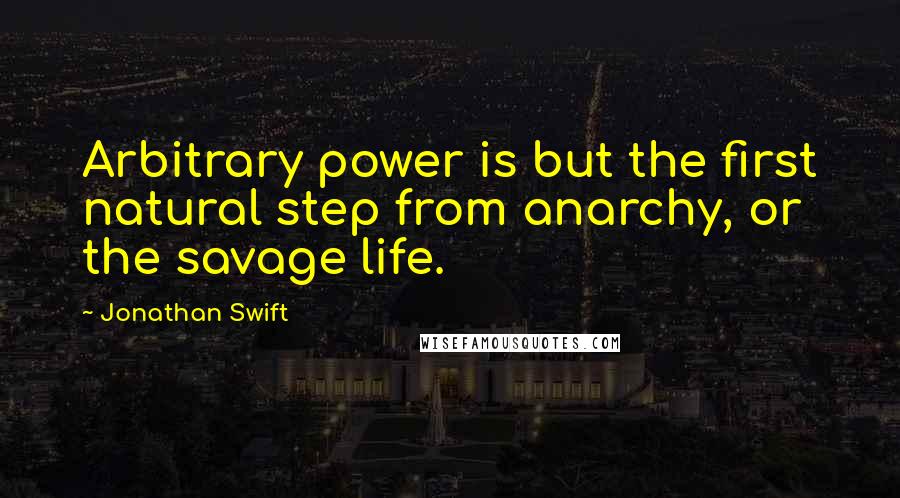 Jonathan Swift Quotes: Arbitrary power is but the first natural step from anarchy, or the savage life.