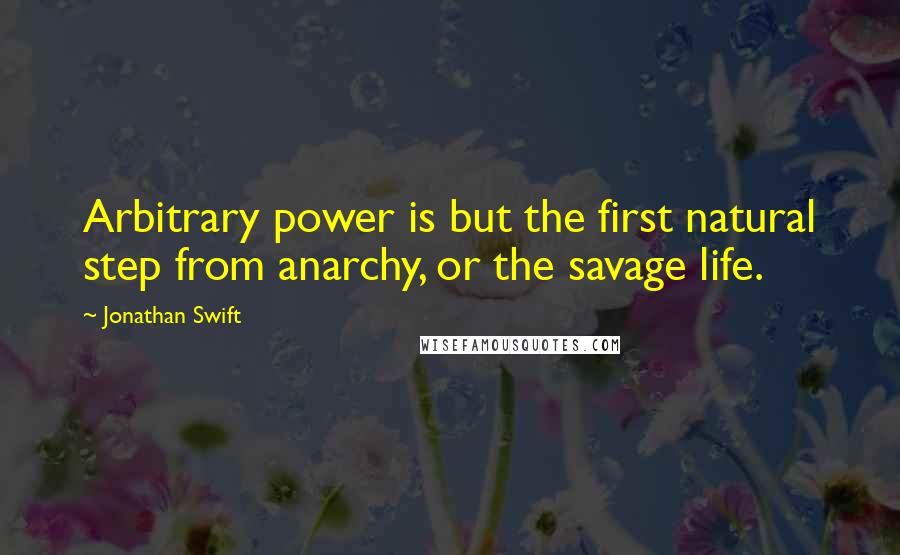 Jonathan Swift Quotes: Arbitrary power is but the first natural step from anarchy, or the savage life.