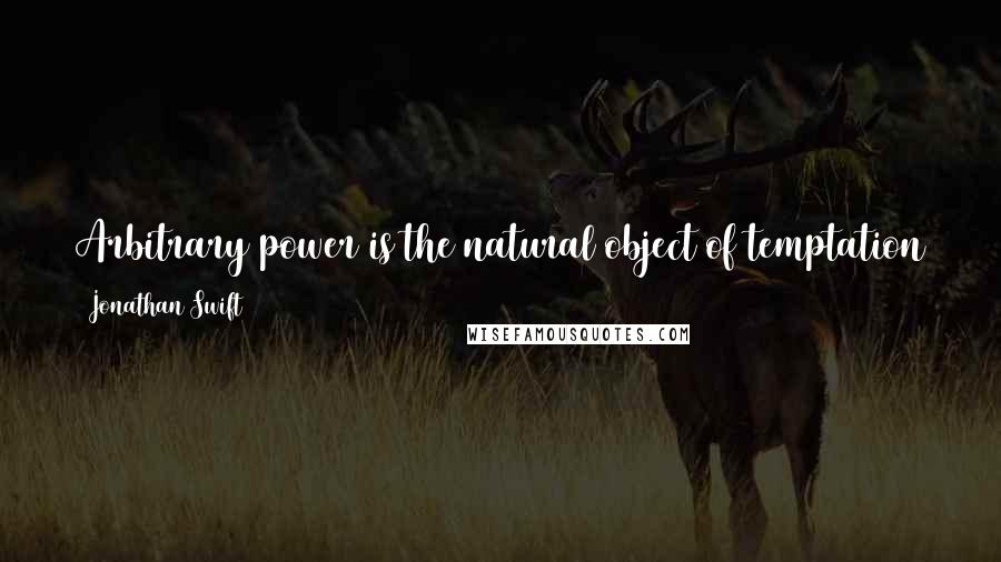 Jonathan Swift Quotes: Arbitrary power is the natural object of temptation to a prince, as wine and women to a young fellow, or a bribe to a judge, or avarice to old age ...