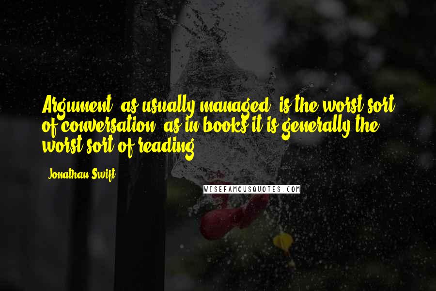 Jonathan Swift Quotes: Argument, as usually managed, is the worst sort of conversation, as in books it is generally the worst sort of reading.