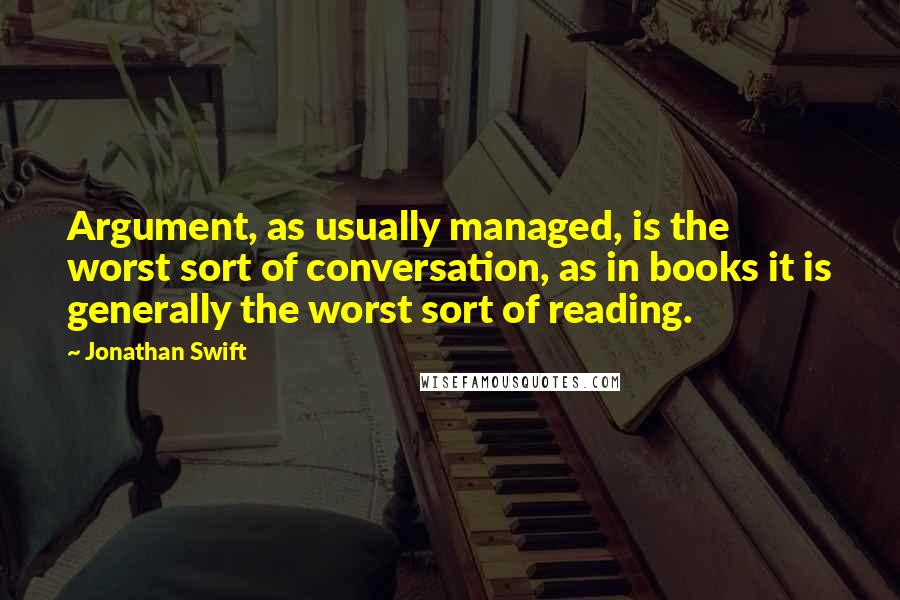 Jonathan Swift Quotes: Argument, as usually managed, is the worst sort of conversation, as in books it is generally the worst sort of reading.