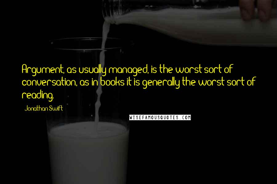 Jonathan Swift Quotes: Argument, as usually managed, is the worst sort of conversation, as in books it is generally the worst sort of reading.