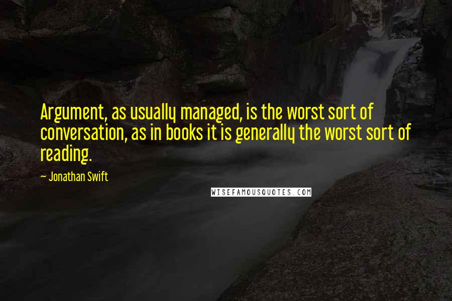 Jonathan Swift Quotes: Argument, as usually managed, is the worst sort of conversation, as in books it is generally the worst sort of reading.