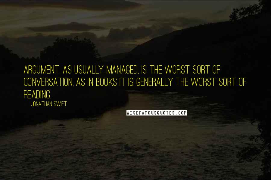 Jonathan Swift Quotes: Argument, as usually managed, is the worst sort of conversation, as in books it is generally the worst sort of reading.