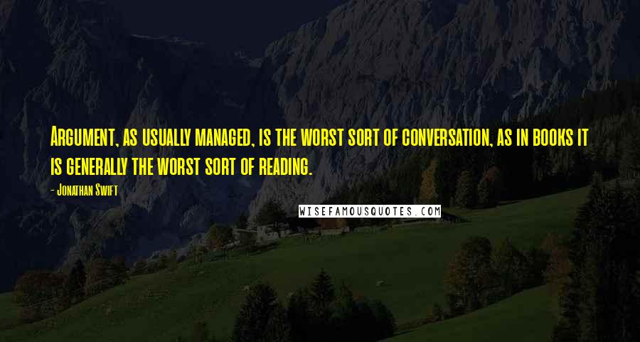 Jonathan Swift Quotes: Argument, as usually managed, is the worst sort of conversation, as in books it is generally the worst sort of reading.