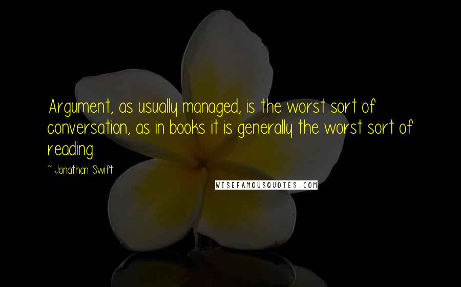 Jonathan Swift Quotes: Argument, as usually managed, is the worst sort of conversation, as in books it is generally the worst sort of reading.