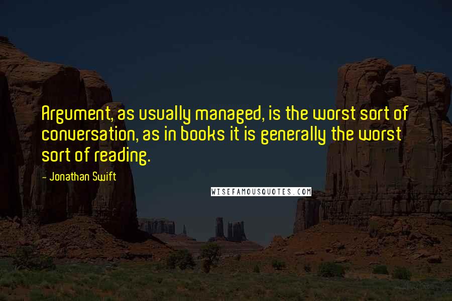 Jonathan Swift Quotes: Argument, as usually managed, is the worst sort of conversation, as in books it is generally the worst sort of reading.