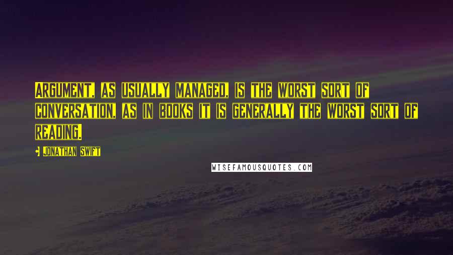 Jonathan Swift Quotes: Argument, as usually managed, is the worst sort of conversation, as in books it is generally the worst sort of reading.