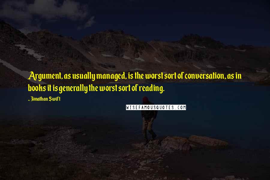 Jonathan Swift Quotes: Argument, as usually managed, is the worst sort of conversation, as in books it is generally the worst sort of reading.