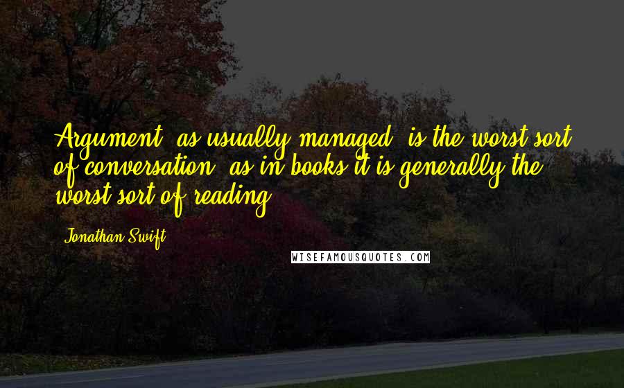 Jonathan Swift Quotes: Argument, as usually managed, is the worst sort of conversation, as in books it is generally the worst sort of reading.