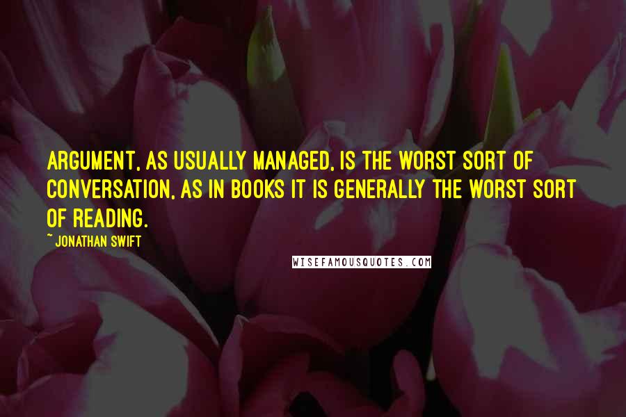 Jonathan Swift Quotes: Argument, as usually managed, is the worst sort of conversation, as in books it is generally the worst sort of reading.