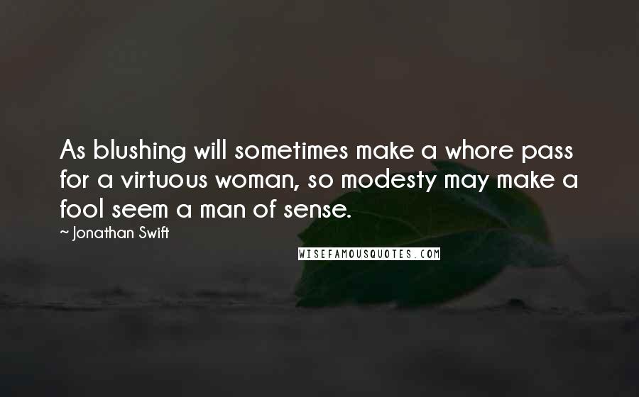 Jonathan Swift Quotes: As blushing will sometimes make a whore pass for a virtuous woman, so modesty may make a fool seem a man of sense.