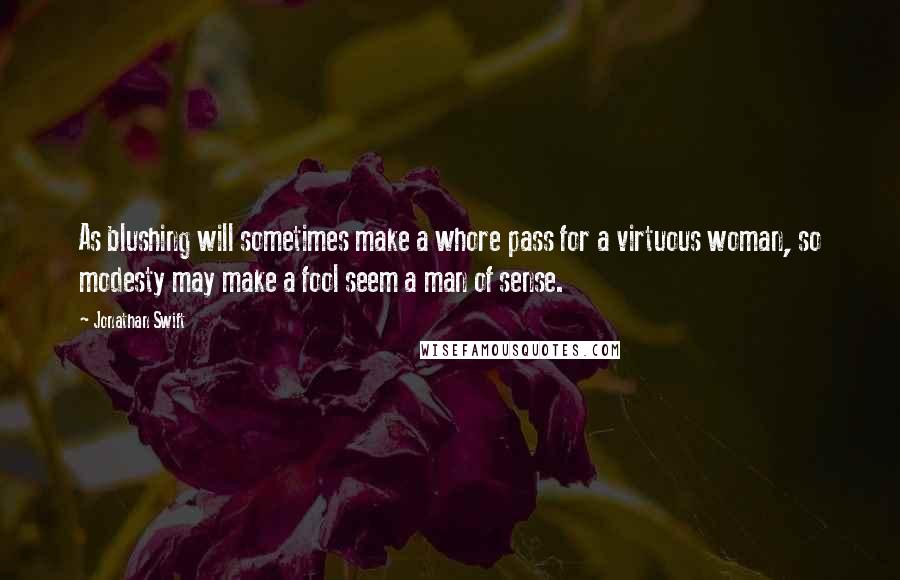 Jonathan Swift Quotes: As blushing will sometimes make a whore pass for a virtuous woman, so modesty may make a fool seem a man of sense.