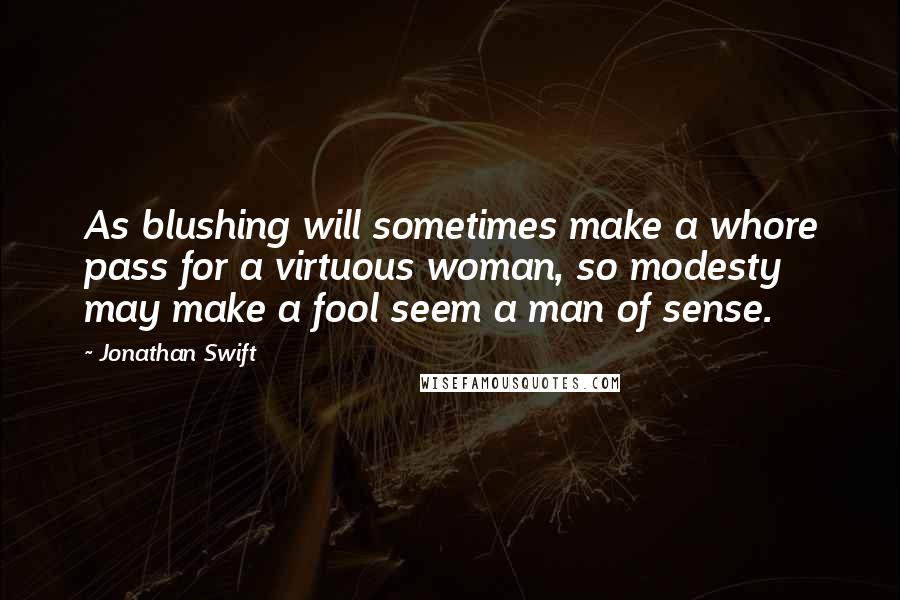 Jonathan Swift Quotes: As blushing will sometimes make a whore pass for a virtuous woman, so modesty may make a fool seem a man of sense.