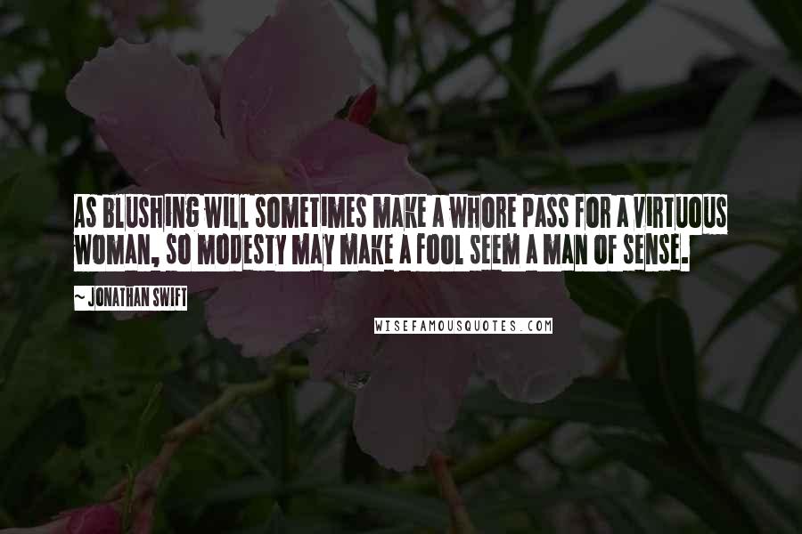 Jonathan Swift Quotes: As blushing will sometimes make a whore pass for a virtuous woman, so modesty may make a fool seem a man of sense.