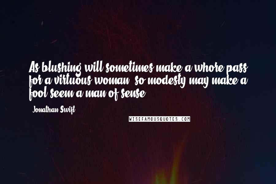 Jonathan Swift Quotes: As blushing will sometimes make a whore pass for a virtuous woman, so modesty may make a fool seem a man of sense.