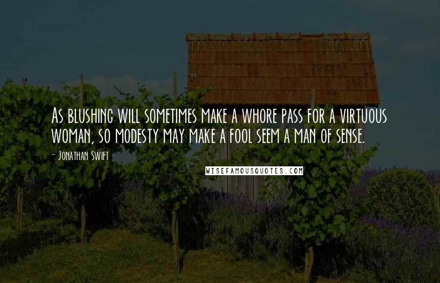 Jonathan Swift Quotes: As blushing will sometimes make a whore pass for a virtuous woman, so modesty may make a fool seem a man of sense.