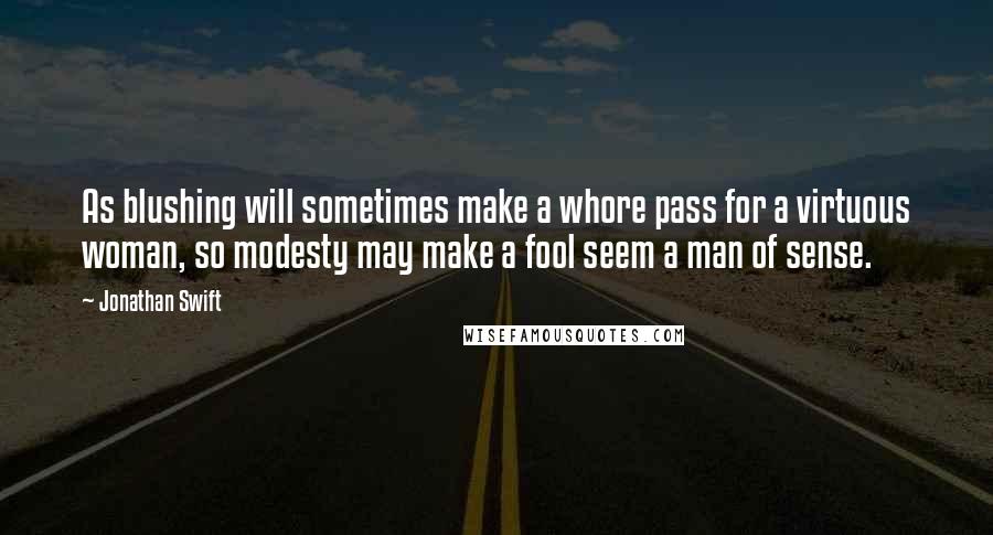 Jonathan Swift Quotes: As blushing will sometimes make a whore pass for a virtuous woman, so modesty may make a fool seem a man of sense.