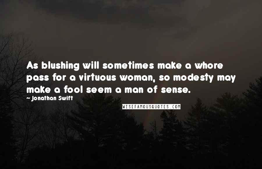 Jonathan Swift Quotes: As blushing will sometimes make a whore pass for a virtuous woman, so modesty may make a fool seem a man of sense.