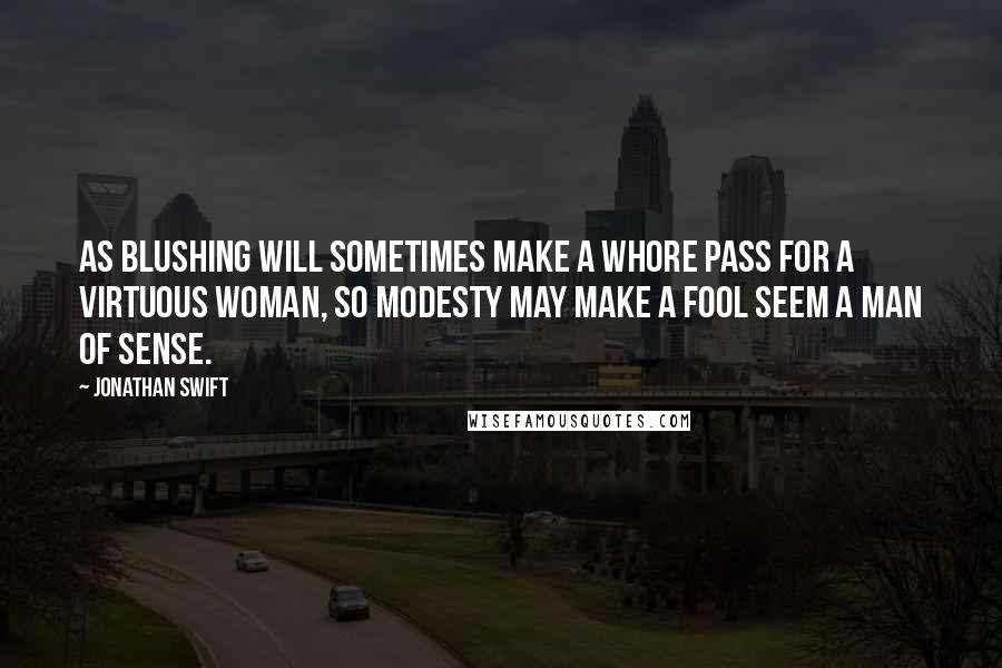 Jonathan Swift Quotes: As blushing will sometimes make a whore pass for a virtuous woman, so modesty may make a fool seem a man of sense.