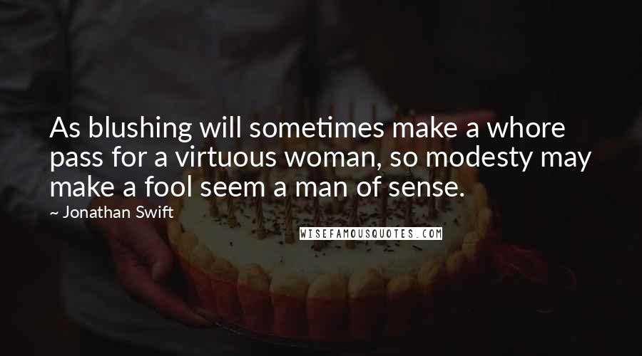 Jonathan Swift Quotes: As blushing will sometimes make a whore pass for a virtuous woman, so modesty may make a fool seem a man of sense.