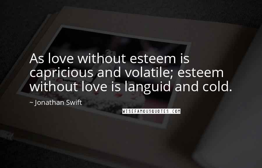 Jonathan Swift Quotes: As love without esteem is capricious and volatile; esteem without love is languid and cold.