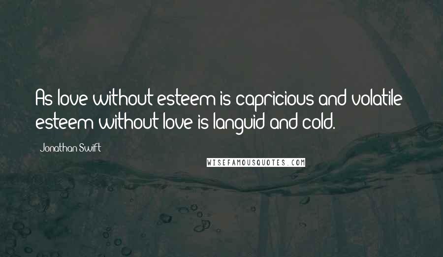 Jonathan Swift Quotes: As love without esteem is capricious and volatile; esteem without love is languid and cold.