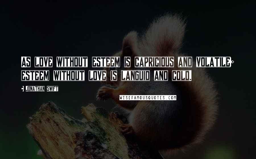 Jonathan Swift Quotes: As love without esteem is capricious and volatile; esteem without love is languid and cold.