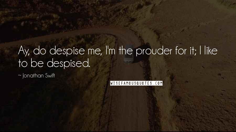 Jonathan Swift Quotes: Ay, do despise me, I'm the prouder for it; I like to be despised.