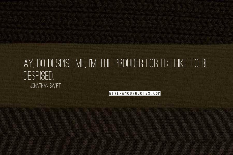 Jonathan Swift Quotes: Ay, do despise me, I'm the prouder for it; I like to be despised.