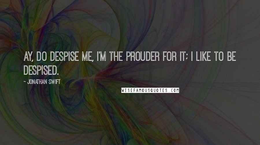 Jonathan Swift Quotes: Ay, do despise me, I'm the prouder for it; I like to be despised.