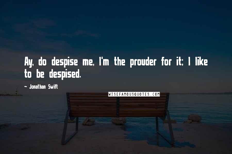 Jonathan Swift Quotes: Ay, do despise me, I'm the prouder for it; I like to be despised.