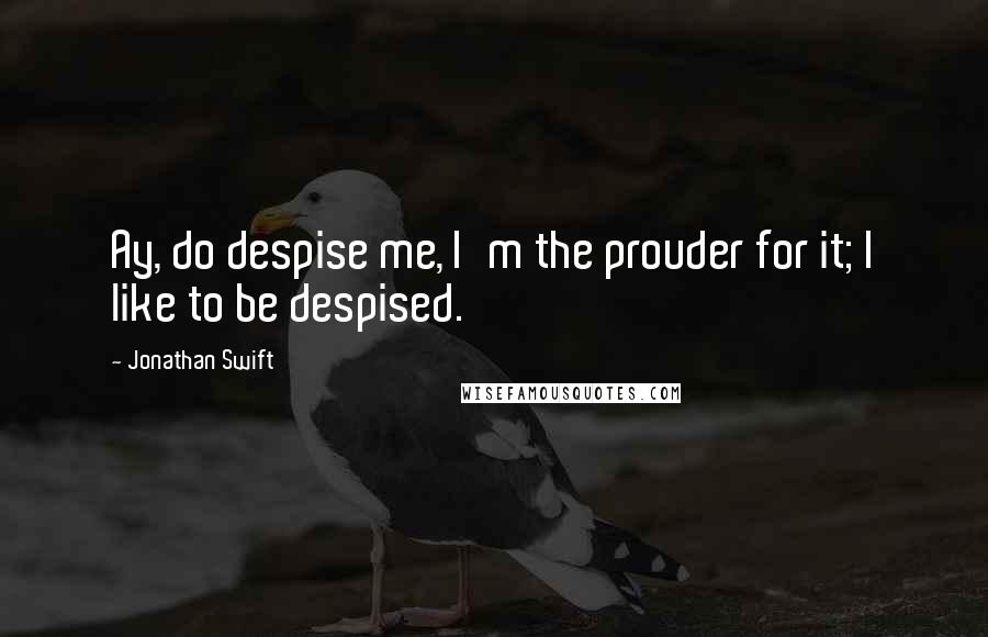 Jonathan Swift Quotes: Ay, do despise me, I'm the prouder for it; I like to be despised.