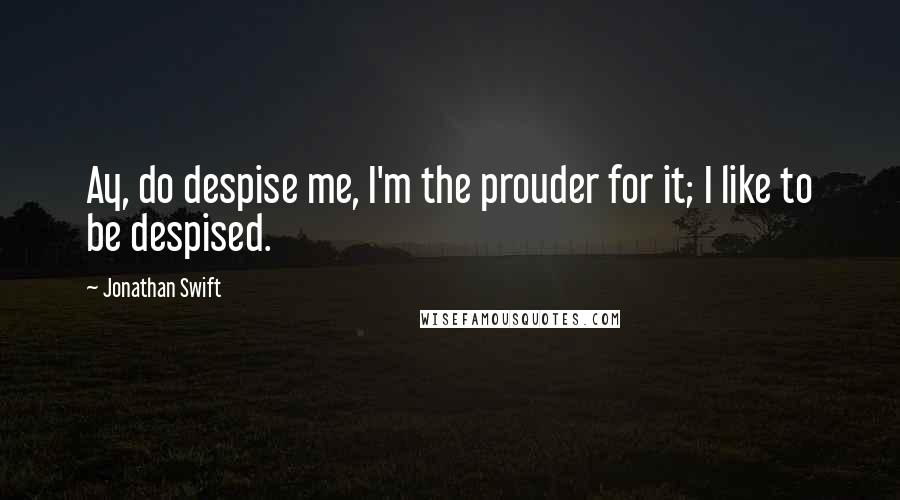 Jonathan Swift Quotes: Ay, do despise me, I'm the prouder for it; I like to be despised.