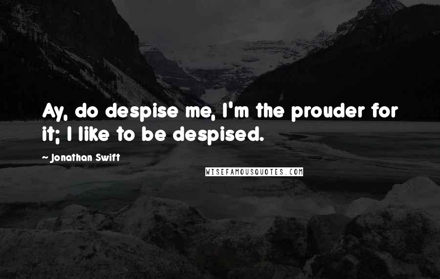 Jonathan Swift Quotes: Ay, do despise me, I'm the prouder for it; I like to be despised.