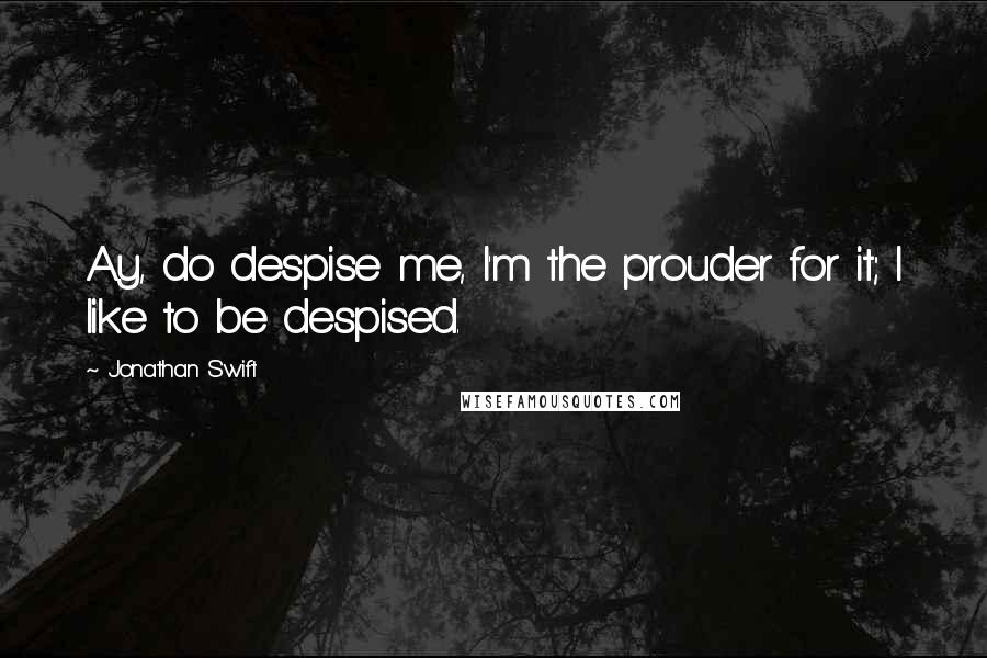 Jonathan Swift Quotes: Ay, do despise me, I'm the prouder for it; I like to be despised.