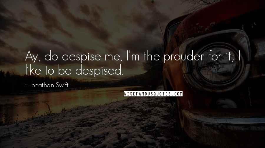 Jonathan Swift Quotes: Ay, do despise me, I'm the prouder for it; I like to be despised.