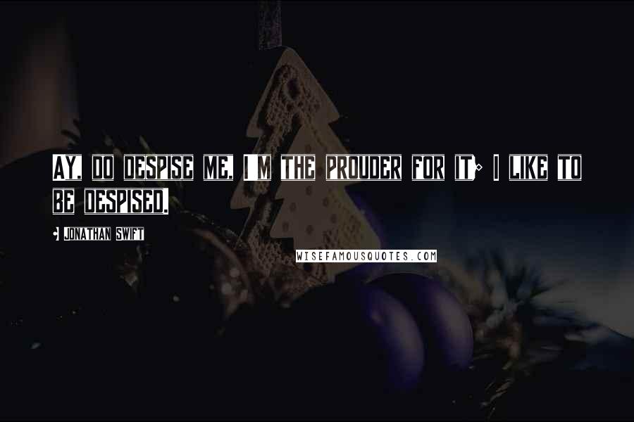 Jonathan Swift Quotes: Ay, do despise me, I'm the prouder for it; I like to be despised.