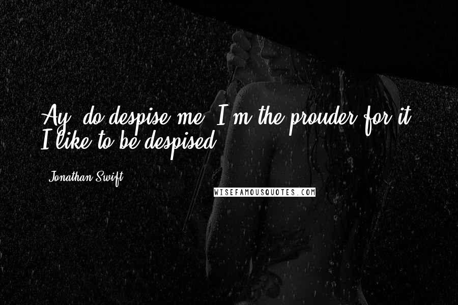 Jonathan Swift Quotes: Ay, do despise me, I'm the prouder for it; I like to be despised.