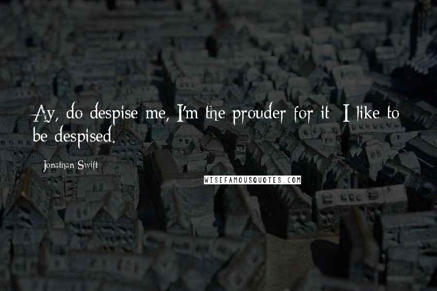 Jonathan Swift Quotes: Ay, do despise me, I'm the prouder for it; I like to be despised.