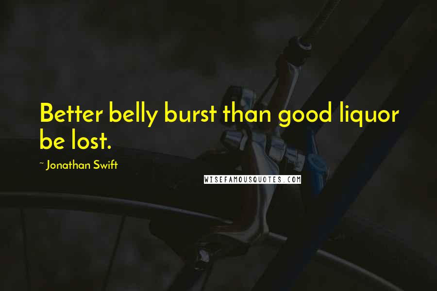 Jonathan Swift Quotes: Better belly burst than good liquor be lost.