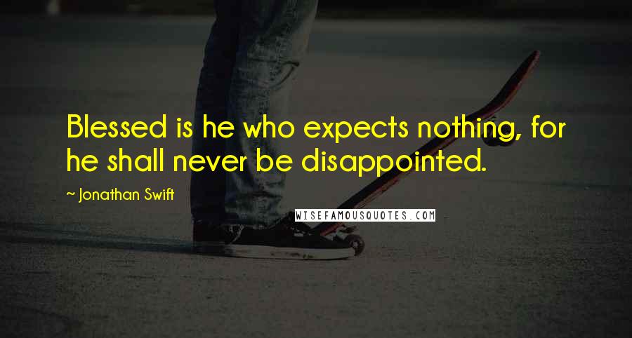 Jonathan Swift Quotes: Blessed is he who expects nothing, for he shall never be disappointed.