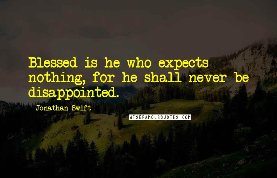 Jonathan Swift Quotes: Blessed is he who expects nothing, for he shall never be disappointed.