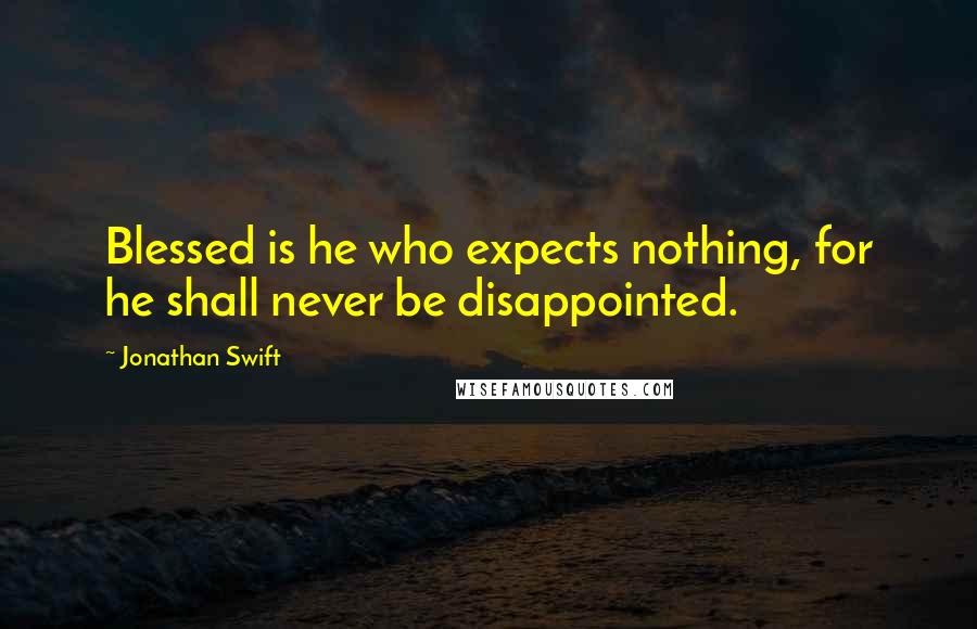 Jonathan Swift Quotes: Blessed is he who expects nothing, for he shall never be disappointed.