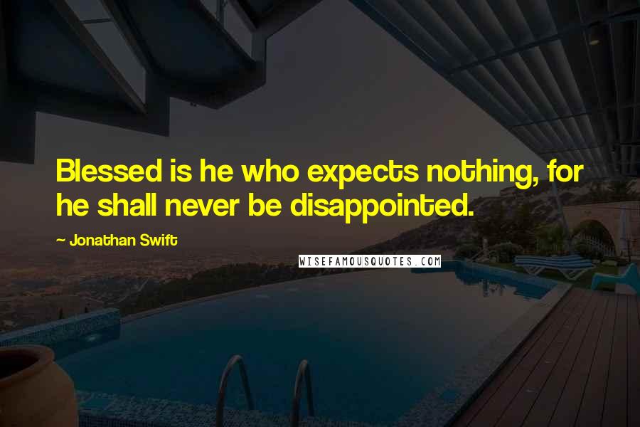 Jonathan Swift Quotes: Blessed is he who expects nothing, for he shall never be disappointed.