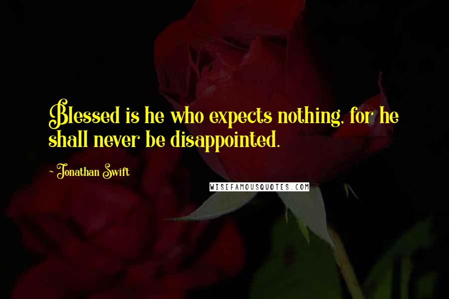 Jonathan Swift Quotes: Blessed is he who expects nothing, for he shall never be disappointed.