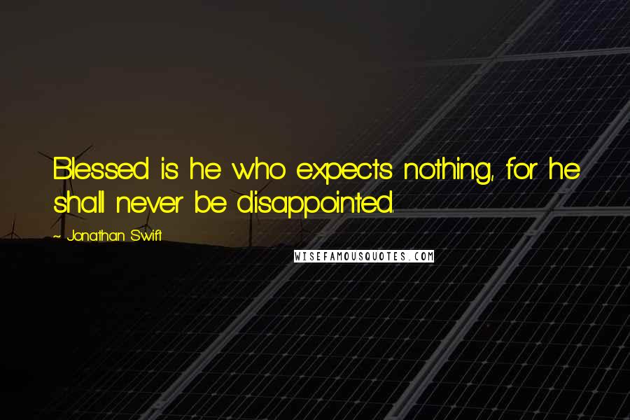 Jonathan Swift Quotes: Blessed is he who expects nothing, for he shall never be disappointed.