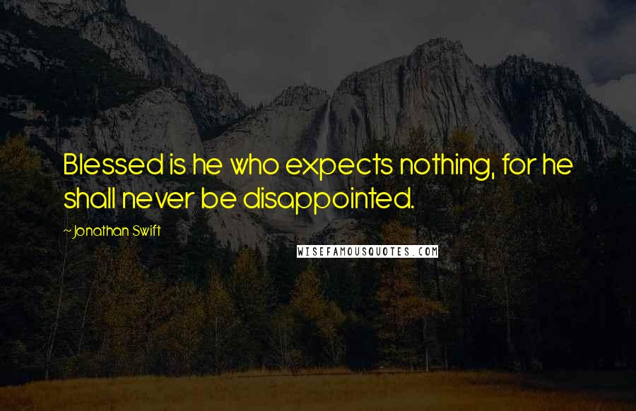 Jonathan Swift Quotes: Blessed is he who expects nothing, for he shall never be disappointed.