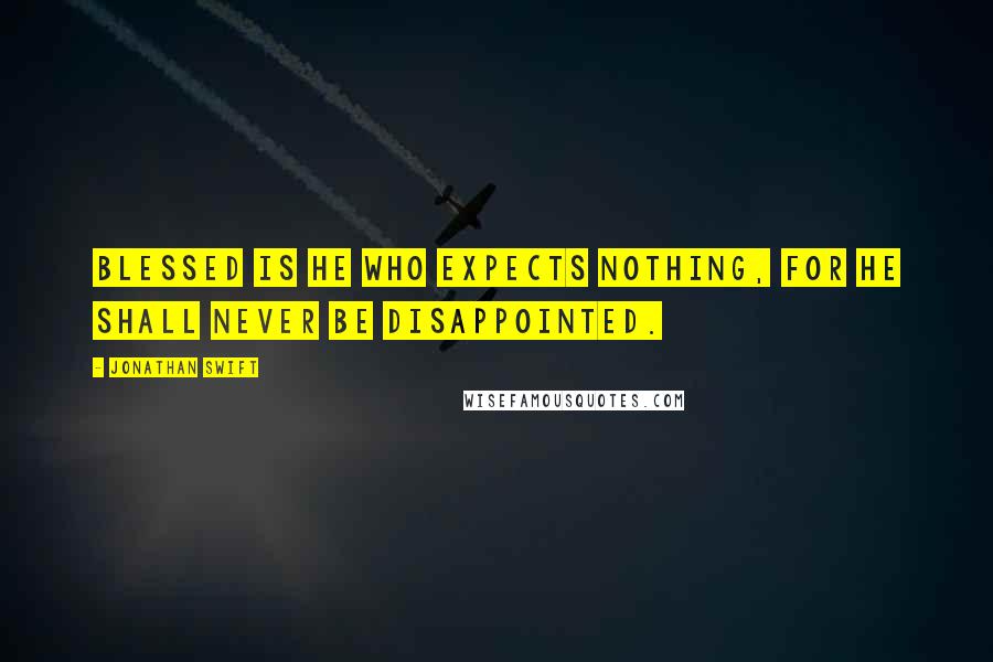 Jonathan Swift Quotes: Blessed is he who expects nothing, for he shall never be disappointed.