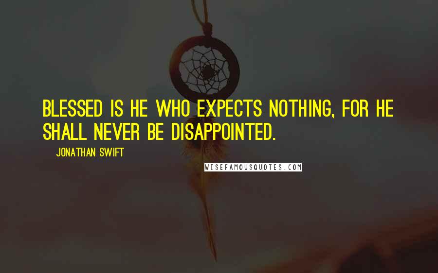 Jonathan Swift Quotes: Blessed is he who expects nothing, for he shall never be disappointed.